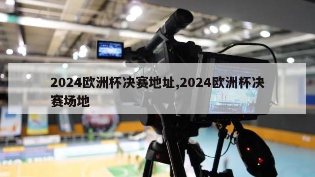 2024欧洲杯决赛地址,2024欧洲杯决赛场地