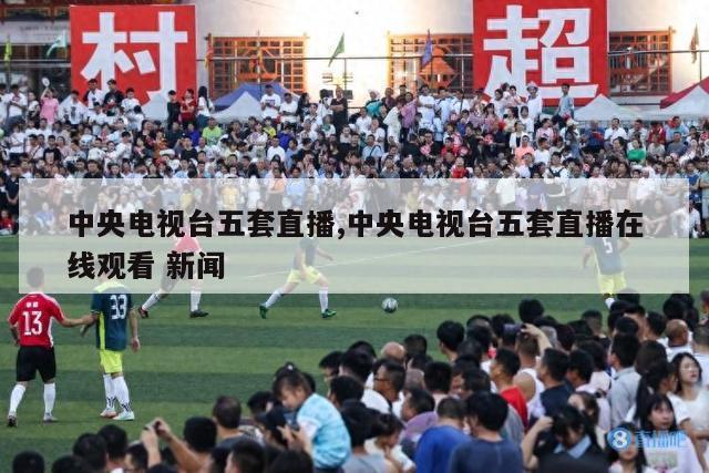 中央电视台五套直播,中央电视台五套直播在线观看 新闻