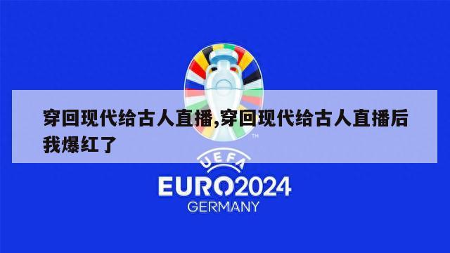 穿回现代给古人直播,穿回现代给古人直播后我爆红了