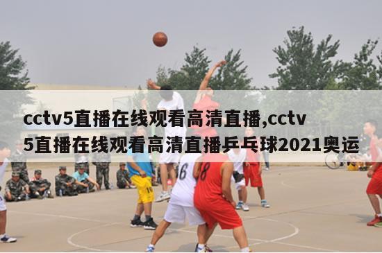 cctv5直播在线观看高清直播,cctv5直播在线观看高清直播乒乓球2021奥运