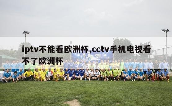 iptv不能看欧洲杯,cctv手机电视看不了欧洲杯