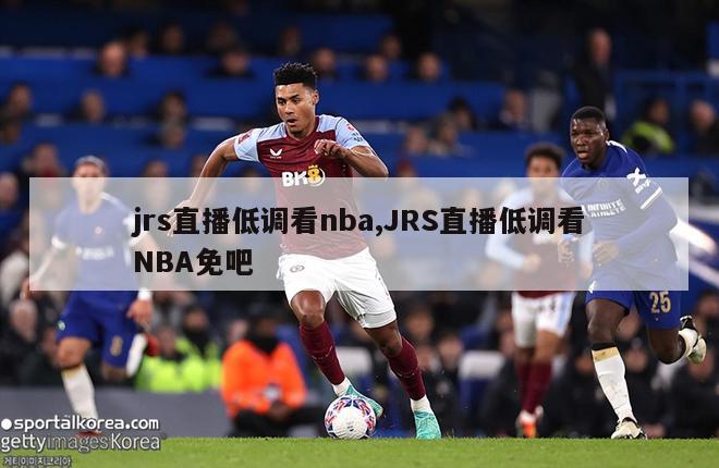 jrs直播低调看nba,JRS直播低调看NBA免吧