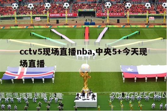 cctv5现场直播nba,中央5+今天现场直播