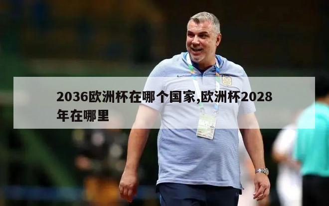 2036欧洲杯在哪个国家,欧洲杯2028年在哪里