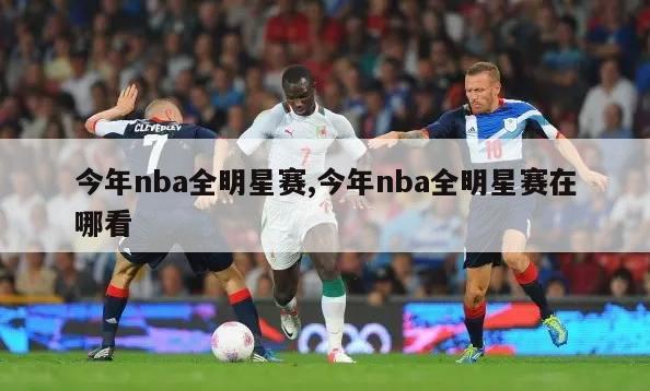 今年nba全明星赛,今年nba全明星赛在哪看