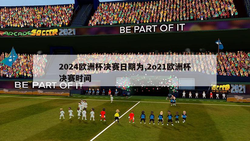 2024欧洲杯决赛日期为,2o21欧洲杯决赛时间