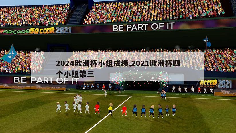 2024欧洲杯小组成绩,2021欧洲杯四个小组第三