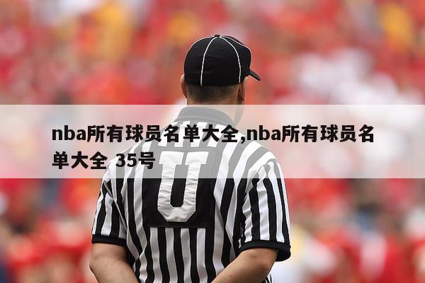 nba所有球员名单大全,nba所有球员名单大全 35号