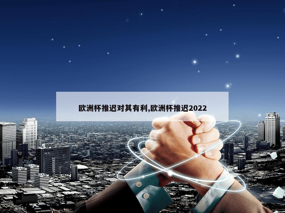 欧洲杯推迟对其有利,欧洲杯推迟2022