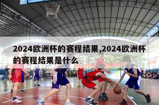 2024欧洲杯的赛程结果,2024欧洲杯的赛程结果是什么