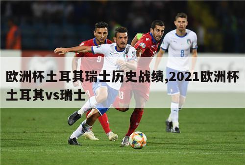 欧洲杯土耳其瑞士历史战绩,2021欧洲杯土耳其vs瑞士