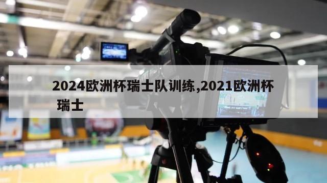 2024欧洲杯瑞士队训练,2021欧洲杯 瑞士