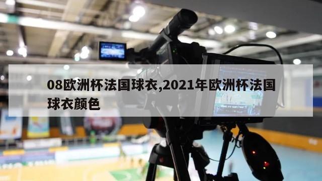 08欧洲杯法国球衣,2021年欧洲杯法国球衣颜色