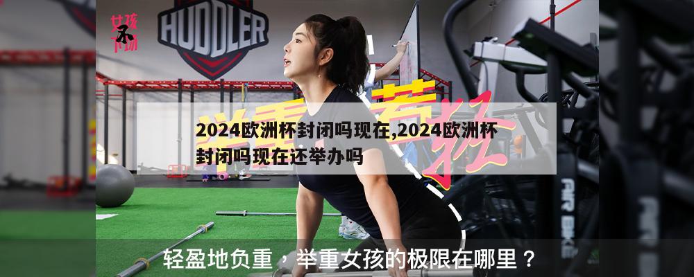 2024欧洲杯封闭吗现在,2024欧洲杯封闭吗现在还举办吗