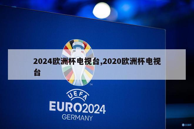 2024欧洲杯电视台,2020欧洲杯电视台