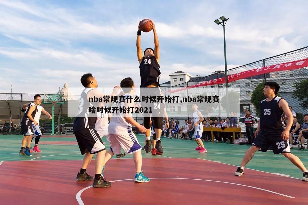 nba常规赛什么时候开始打,nba常规赛啥时候开始打2021