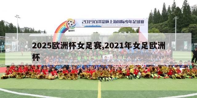 2025欧洲杯女足赛,2021年女足欧洲杯