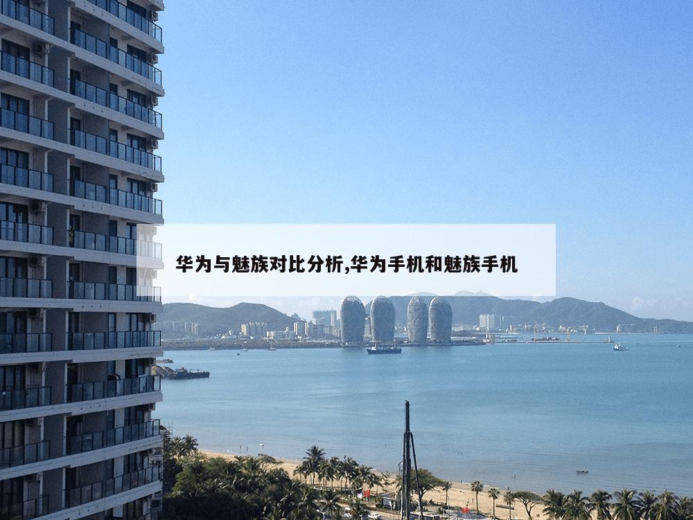 华为与魅族对比分析,华为手机和魅族手机