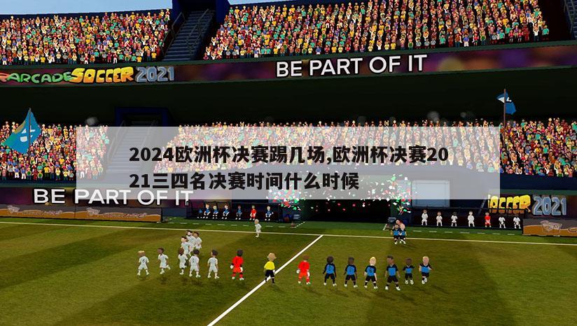 2024欧洲杯决赛踢几场,欧洲杯决赛2021三四名决赛时间什么时候