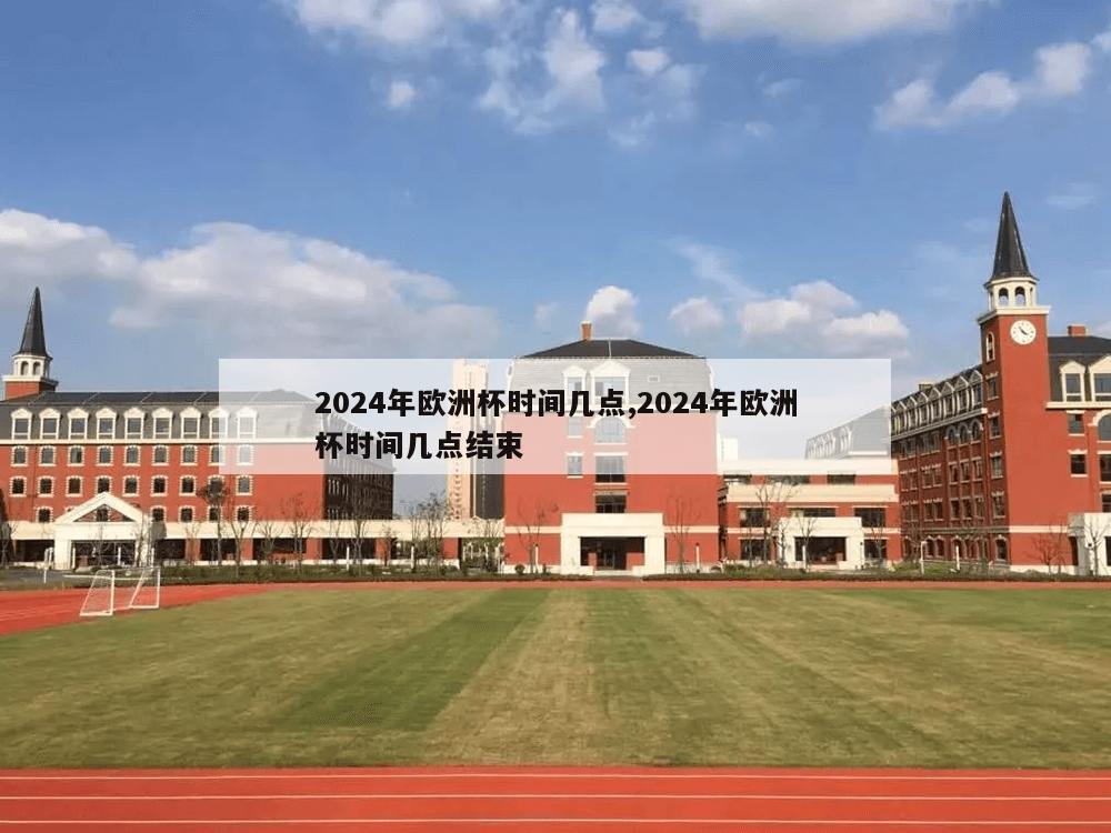 2024年欧洲杯时间几点,2024年欧洲杯时间几点结束