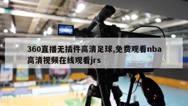 360直播无插件高清足球,免费观看nba高清视频在线观看jrs