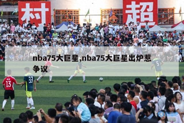 nba75大巨星,nba75大巨星出炉惹争议