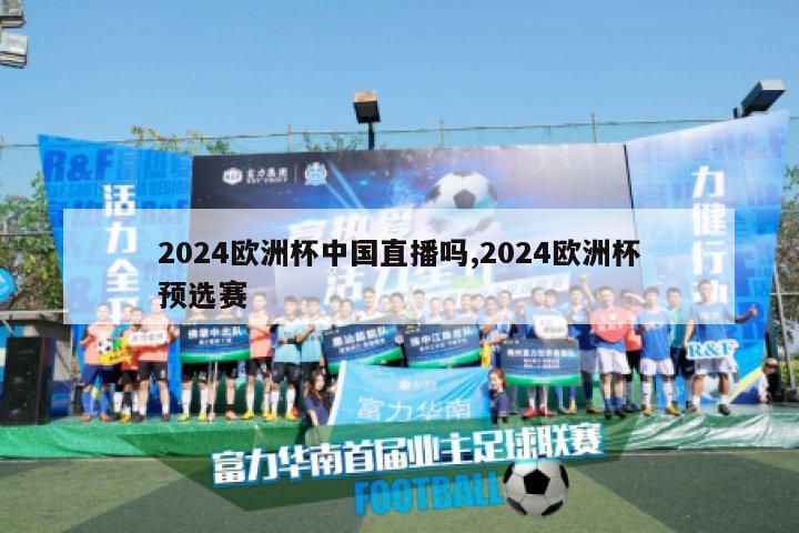 2024欧洲杯中国直播吗,2024欧洲杯预选赛