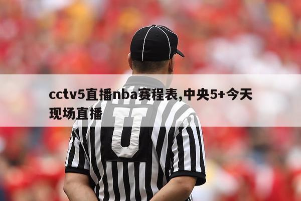 cctv5直播nba赛程表,中央5+今天现场直播