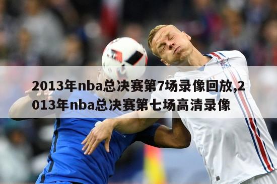 2013年nba总决赛第7场录像回放,2013年nba总决赛第七场高清录像