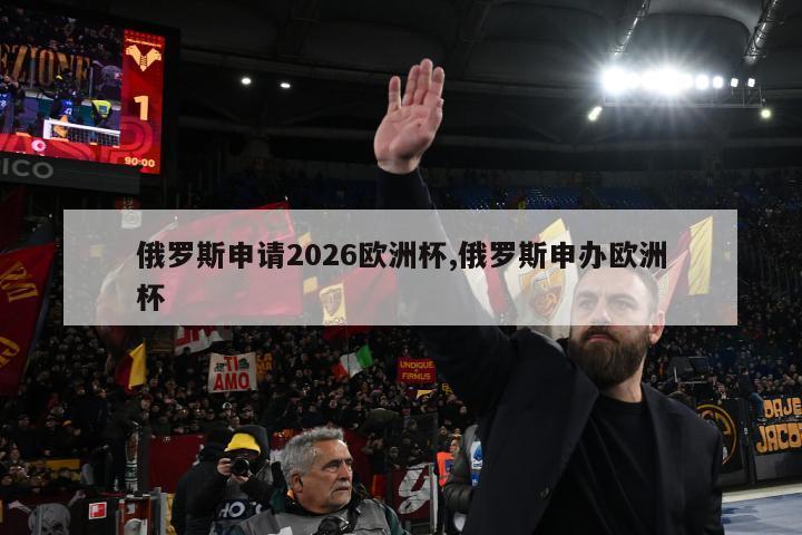 俄罗斯申请2026欧洲杯,俄罗斯申办欧洲杯