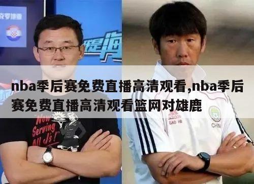 nba季后赛免费直播高清观看,nba季后赛免费直播高清观看篮网对雄鹿