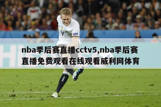 nba季后赛直播cctv5,nba季后赛直播免费观看在线观看威利网体育