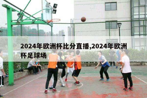 2024年欧洲杯比分直播,2024年欧洲杯足球场