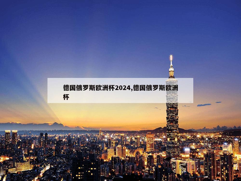 德国俄罗斯欧洲杯2024,德国俄罗斯欧洲杯