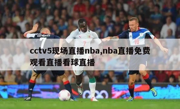 cctv5现场直播nba,nba直播免费观看直播看球直播