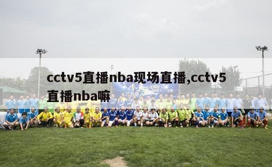 cctv5直播nba现场直播,cctv5直播nba嘛