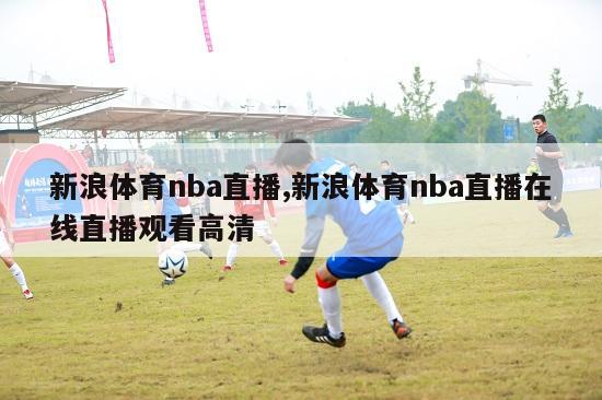 新浪体育nba直播,新浪体育nba直播在线直播观看高清