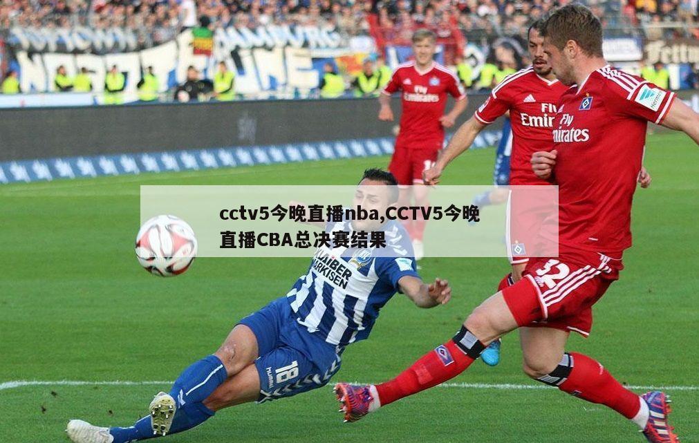 cctv5今晚直播nba,CCTV5今晚直播CBA总决赛结果