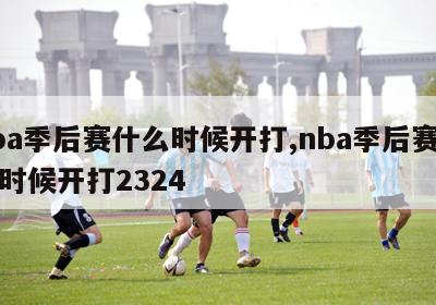 nba季后赛什么时候开打,nba季后赛什么时候开打2324