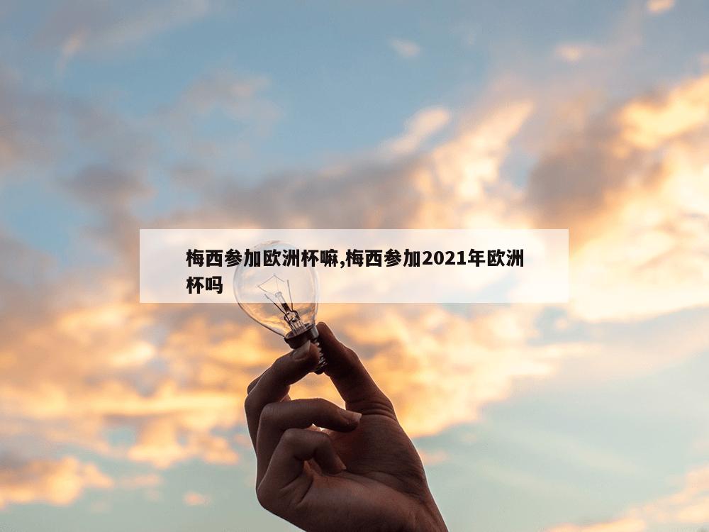 梅西参加欧洲杯嘛,梅西参加2021年欧洲杯吗