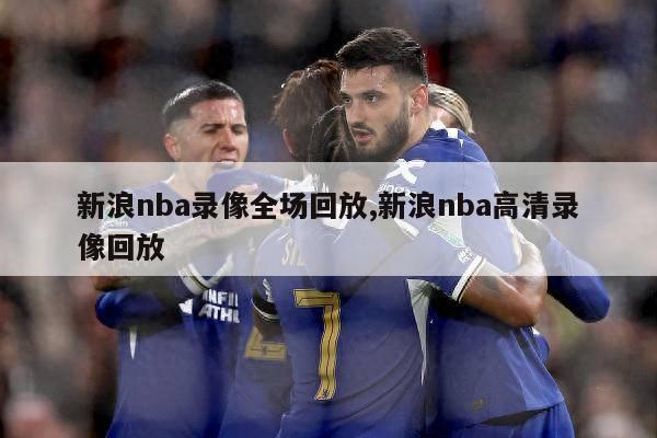 新浪nba录像全场回放,新浪nba高清录像回放