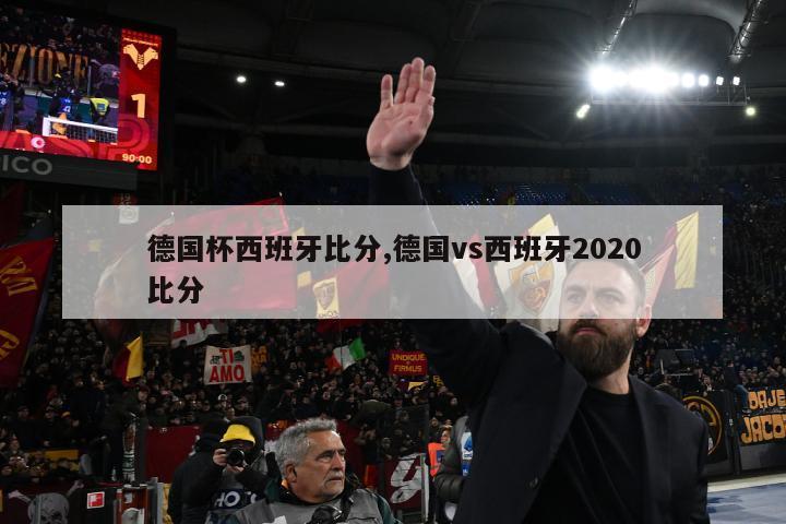 德国杯西班牙比分,德国vs西班牙2020比分