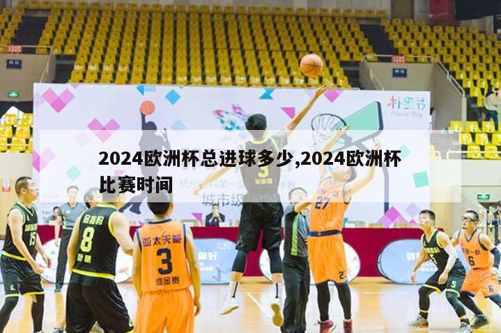 2024欧洲杯总进球多少,2024欧洲杯比赛时间