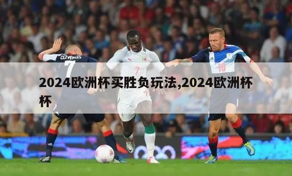 2024欧洲杯买胜负玩法,2024欧洲杯杯