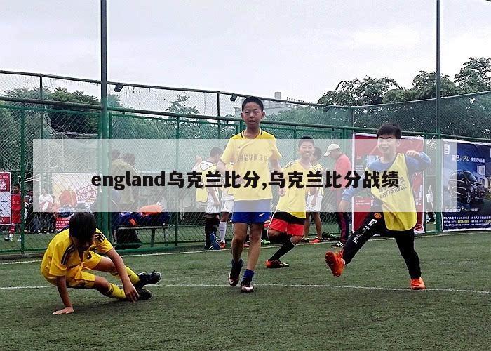 england乌克兰比分,乌克兰比分战绩